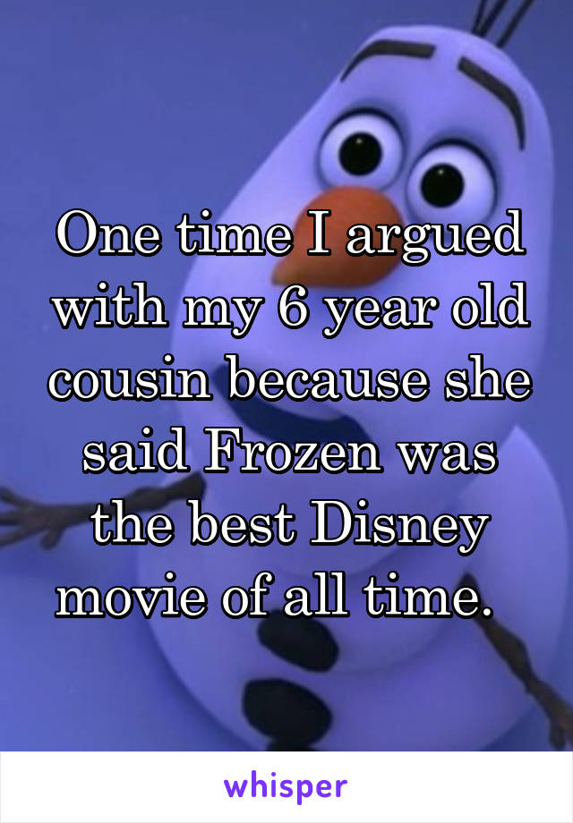 One time I argued with my 6 year old cousin because she said Frozen was the best Disney movie of all time.  
