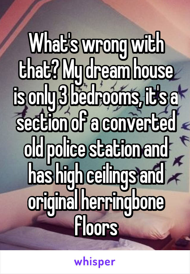 What's wrong with that? My dream house is only 3 bedrooms, it's a section of a converted old police station and has high ceilings and original herringbone floors