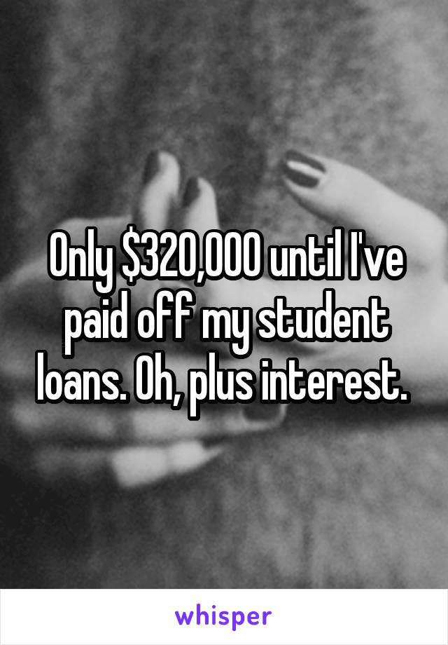 Only $320,000 until I've paid off my student loans. Oh, plus interest. 