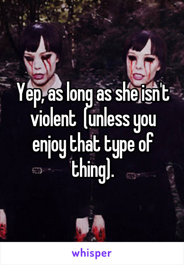 Yep, as long as she isn't violent  (unless you enjoy that type of thing).