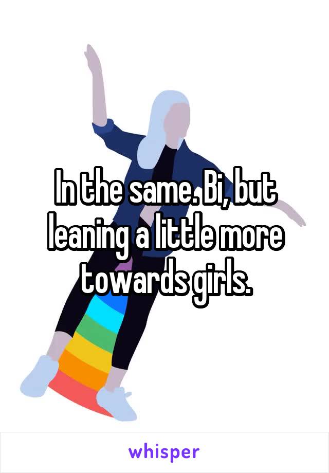 In the same. Bi, but leaning a little more towards girls.