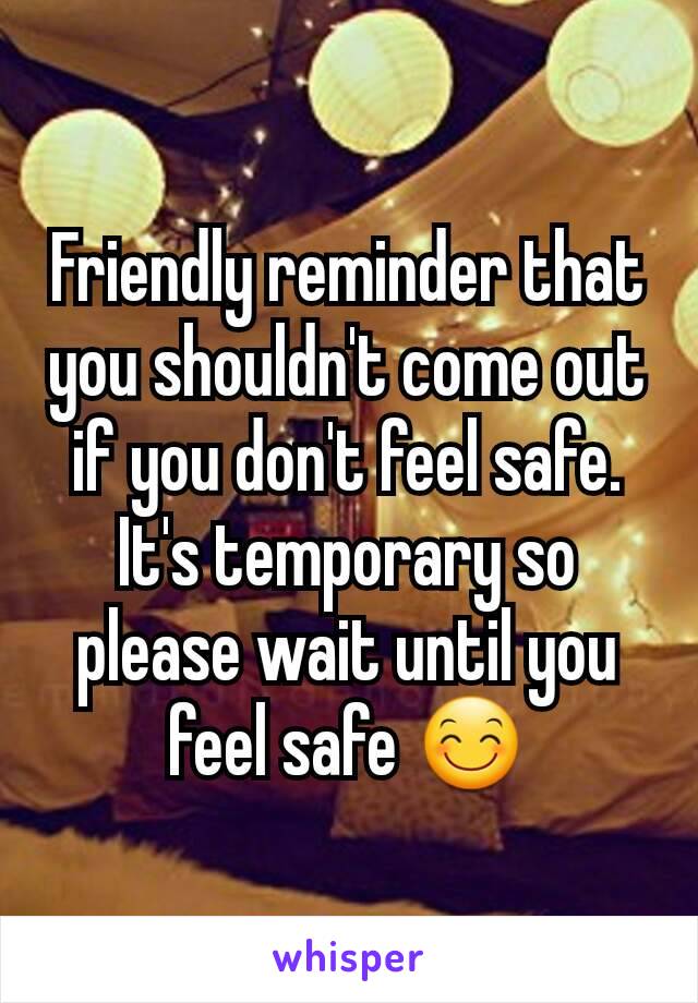 Friendly reminder that you shouldn't come out if you don't feel safe. It's temporary so please wait until you feel safe 😊