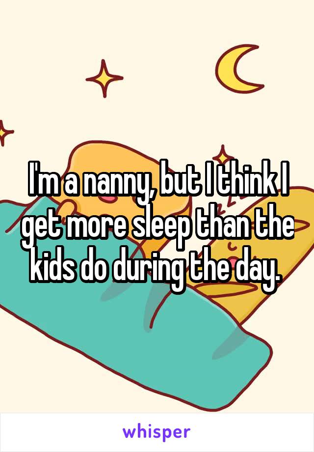 I'm a nanny, but I think I get more sleep than the kids do during the day. 
