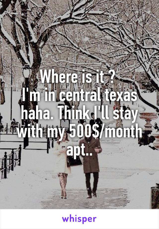 Where is it ? 
I'm in central texas haha. Think I'll stay with my 500$/month apt..