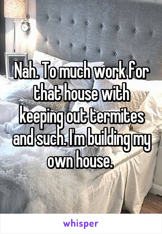 Nah. To much work for that house with keeping out termites and such. I'm building my own house. 