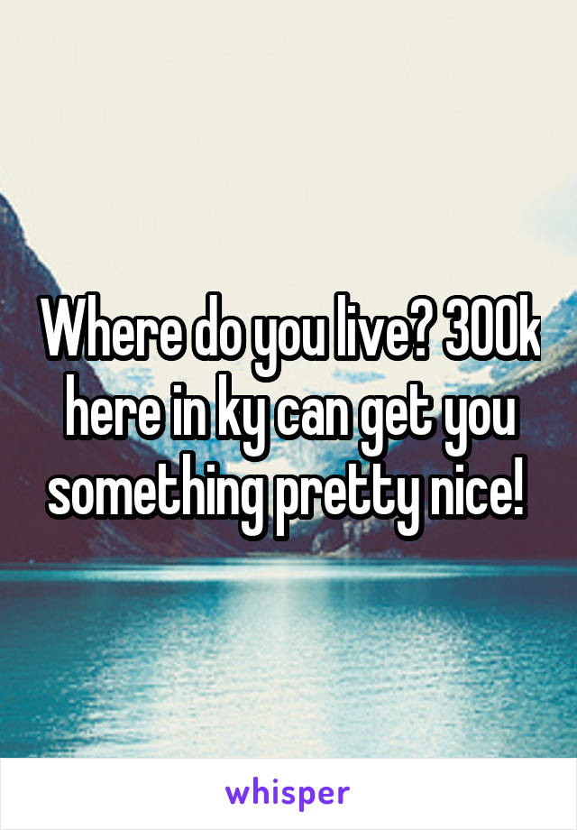 Where do you live? 300k here in ky can get you something pretty nice! 