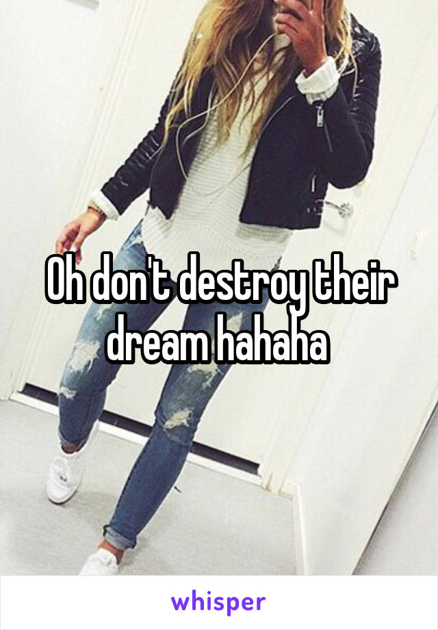 Oh don't destroy their dream hahaha 