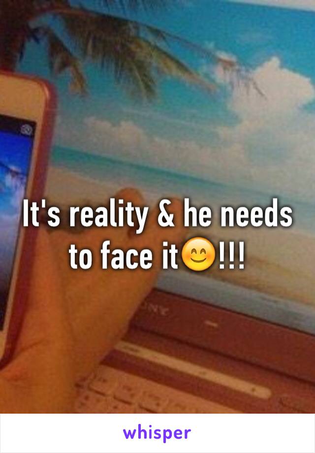 It's reality & he needs to face it😊!!!