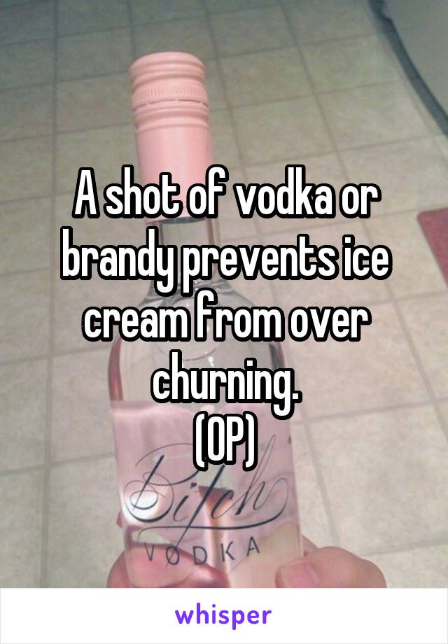 A shot of vodka or brandy prevents ice cream from over churning.
(OP)
