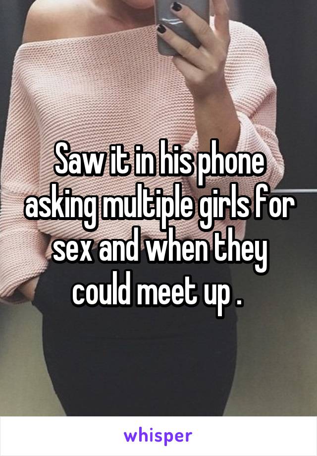 Saw it in his phone asking multiple girls for sex and when they could meet up . 