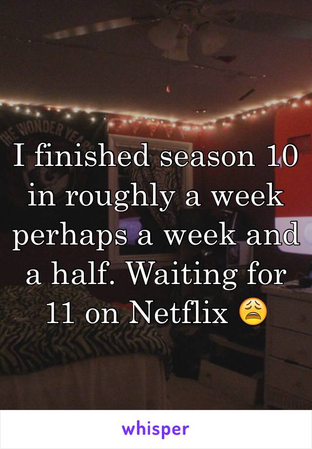 I finished season 10 in roughly a week perhaps a week and a half. Waiting for 11 on Netflix 😩
