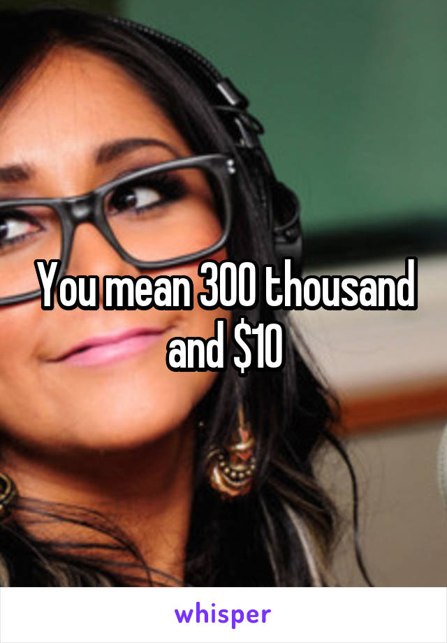 You mean 300 thousand and $10