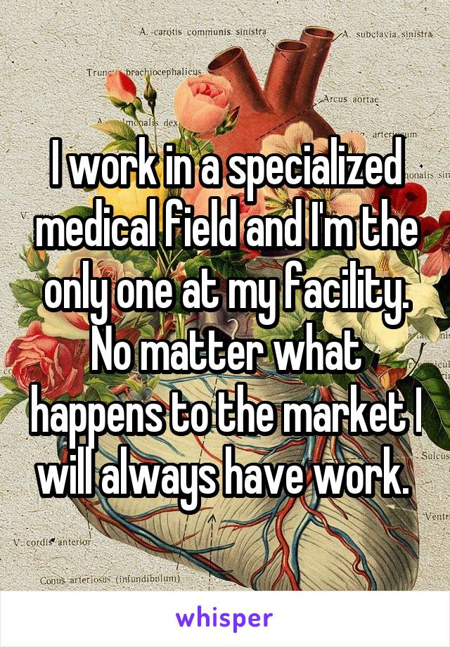 I work in a specialized medical field and I'm the only one at my facility. No matter what happens to the market I will always have work. 