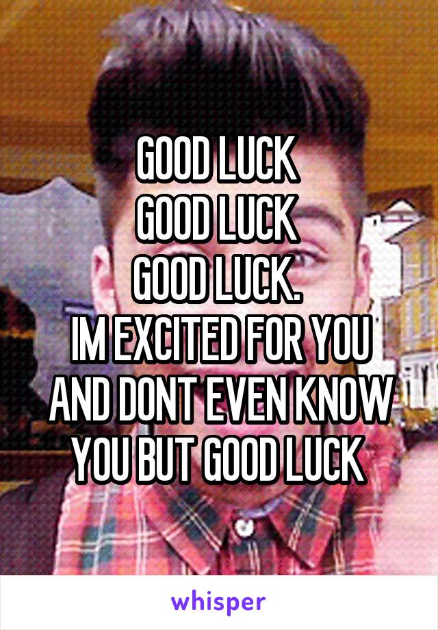 GOOD LUCK 
GOOD LUCK 
GOOD LUCK. 
IM EXCITED FOR YOU AND DONT EVEN KNOW YOU BUT GOOD LUCK 