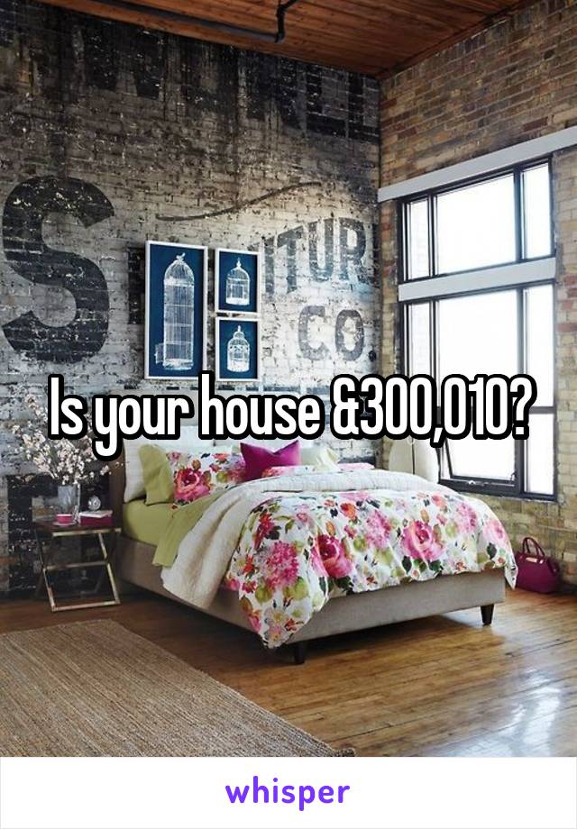 Is your house &300,010?