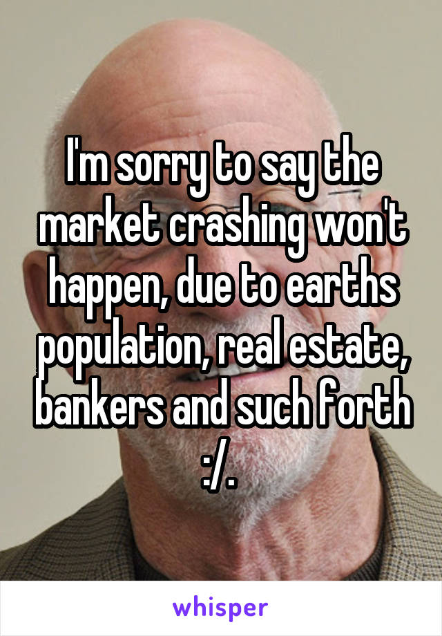 I'm sorry to say the market crashing won't happen, due to earths population, real estate, bankers and such forth :/. 