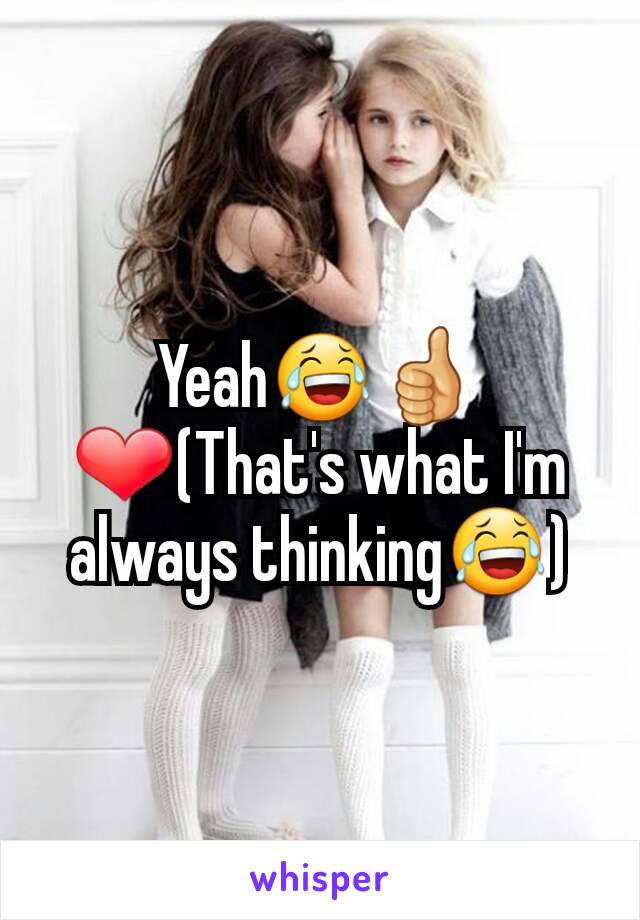 Yeah😂👍❤(That's what I'm always thinking😂)