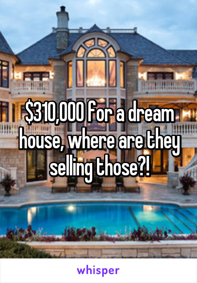 $310,000 for a dream house, where are they selling those?!