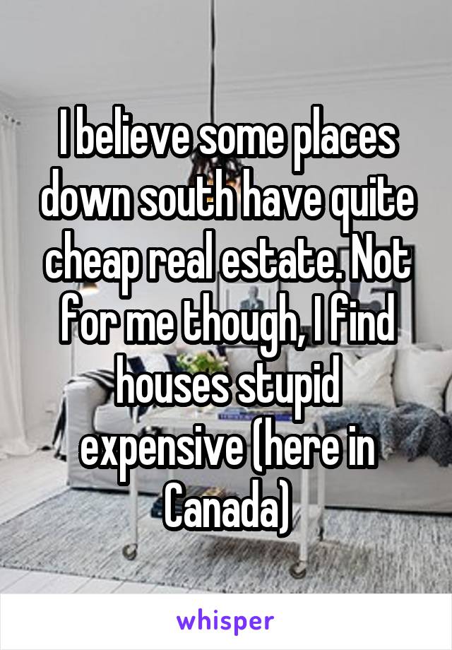 I believe some places down south have quite cheap real estate. Not for me though, I find houses stupid expensive (here in Canada)