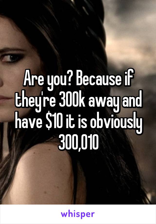 Are you? Because if they're 300k away and have $10 it is obviously 300,010