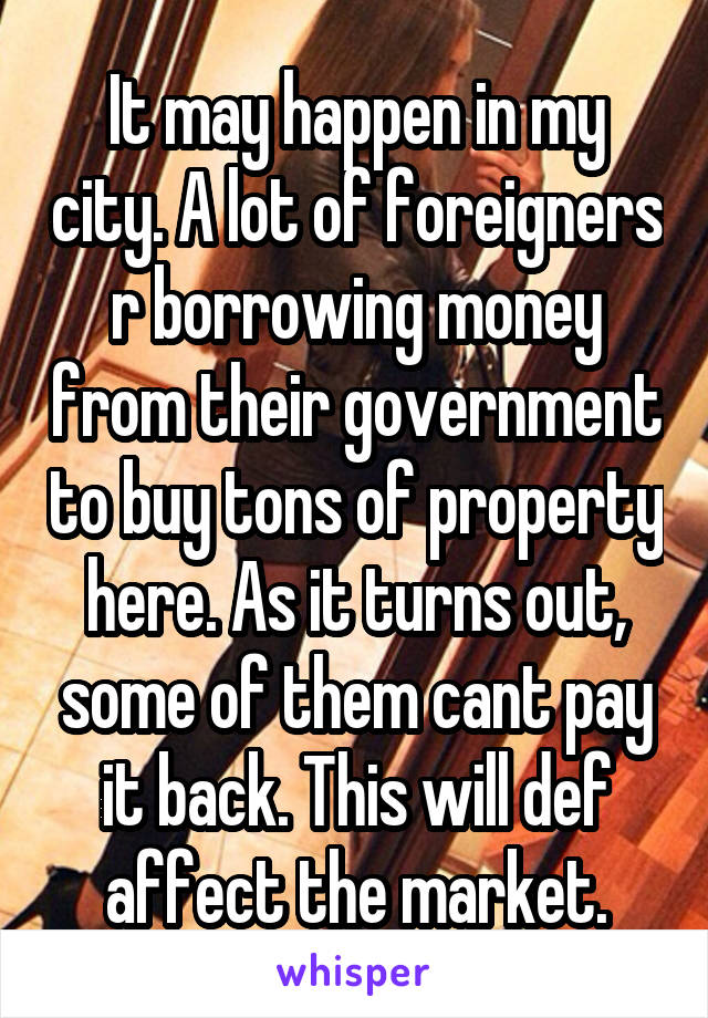 It may happen in my city. A lot of foreigners r borrowing money from their government to buy tons of property here. As it turns out, some of them cant pay it back. This will def affect the market.