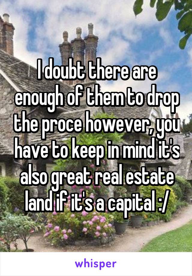 I doubt there are enough of them to drop the proce however, you have to keep in mind it's also great real estate land if it's a capital :/