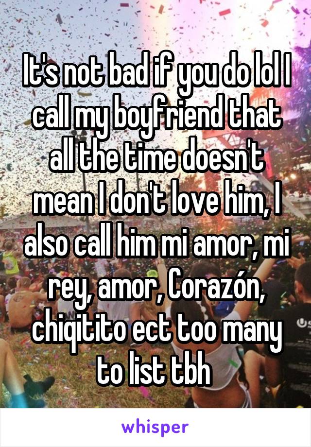 It's not bad if you do lol I call my boyfriend that all the time doesn't mean I don't love him, I also call him mi amor, mi rey, amor, Corazón, chiqitito ect too many to list tbh 