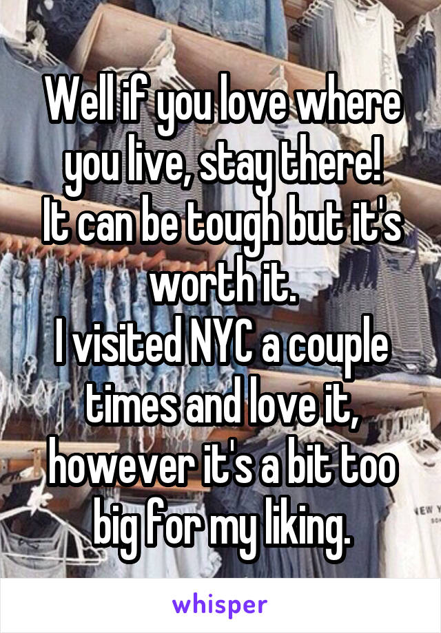 Well if you love where you live, stay there!
It can be tough but it's worth it.
I visited NYC a couple times and love it, however it's a bit too big for my liking.