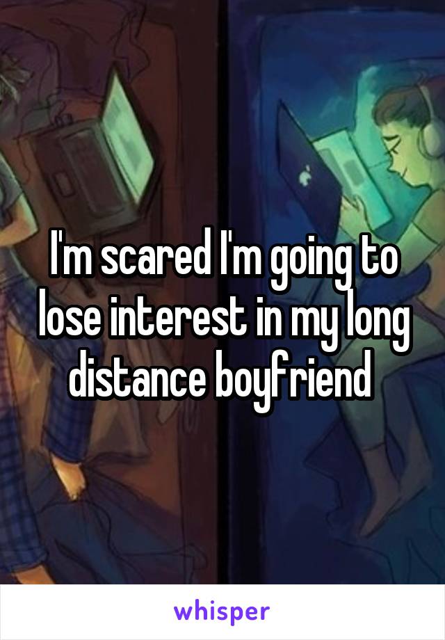 I'm scared I'm going to lose interest in my long distance boyfriend 