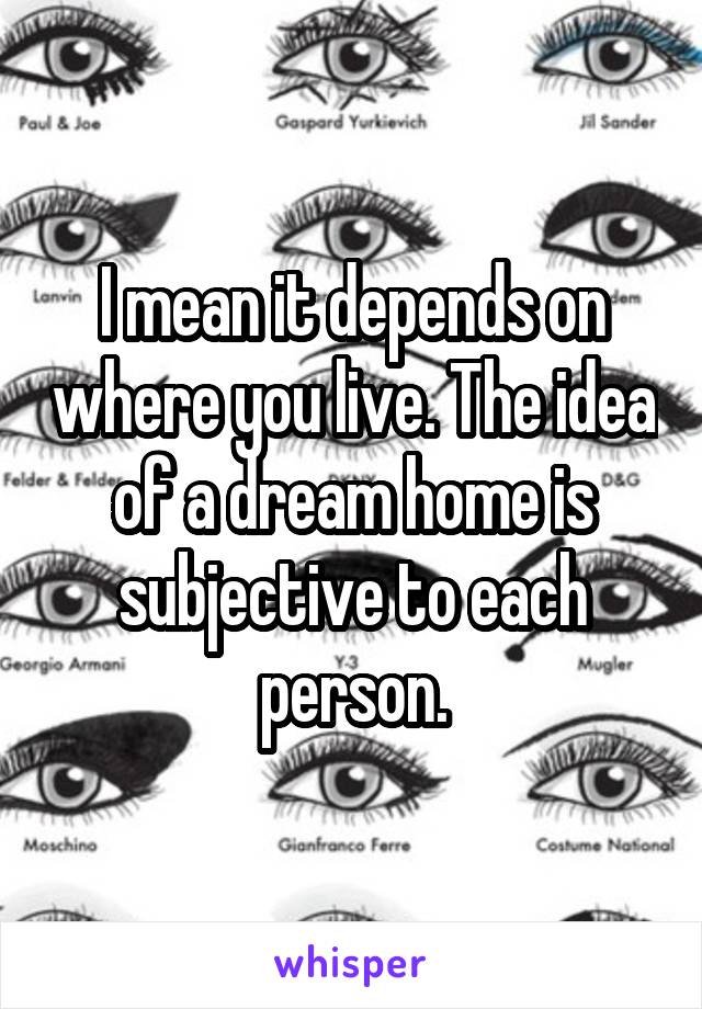 I mean it depends on where you live. The idea of a dream home is subjective to each person.