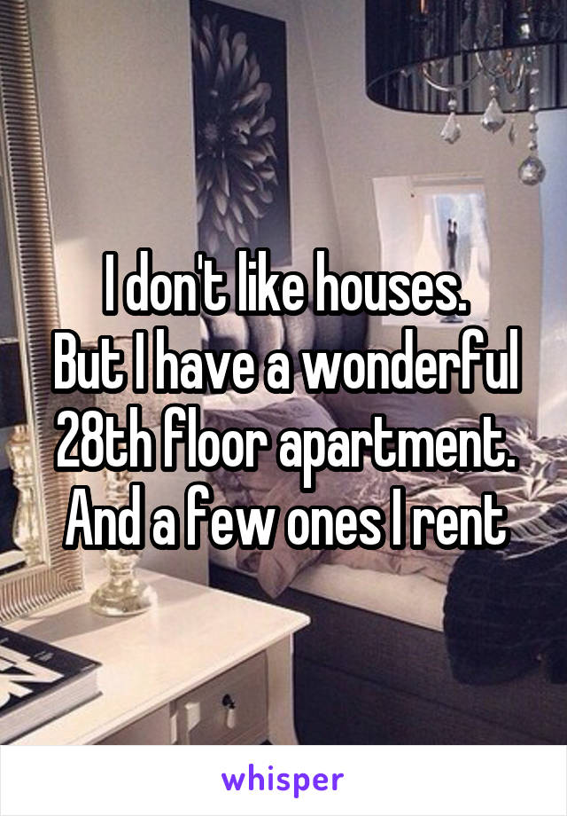 I don't like houses.
But I have a wonderful 28th floor apartment.
And a few ones I rent