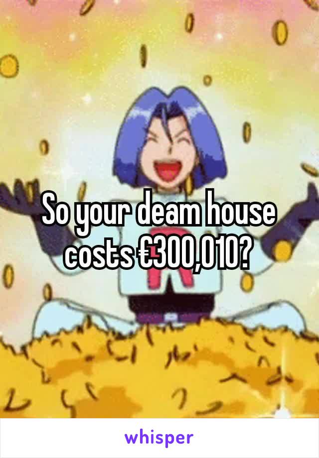 So your deam house costs €300,010?