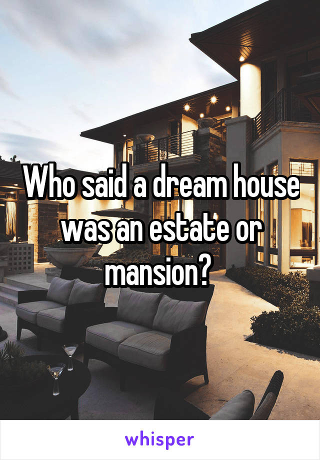 Who said a dream house was an estate or mansion? 