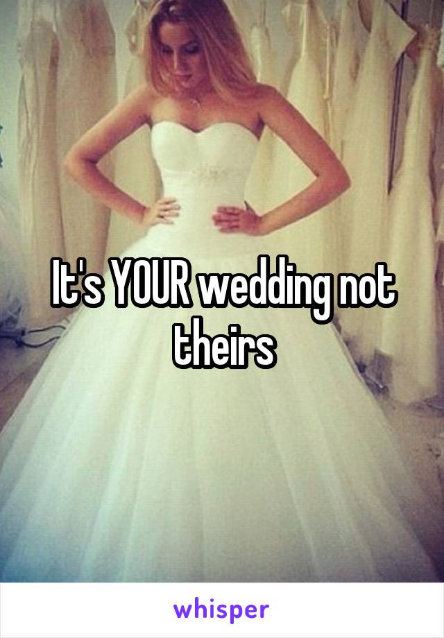 It's YOUR wedding not theirs