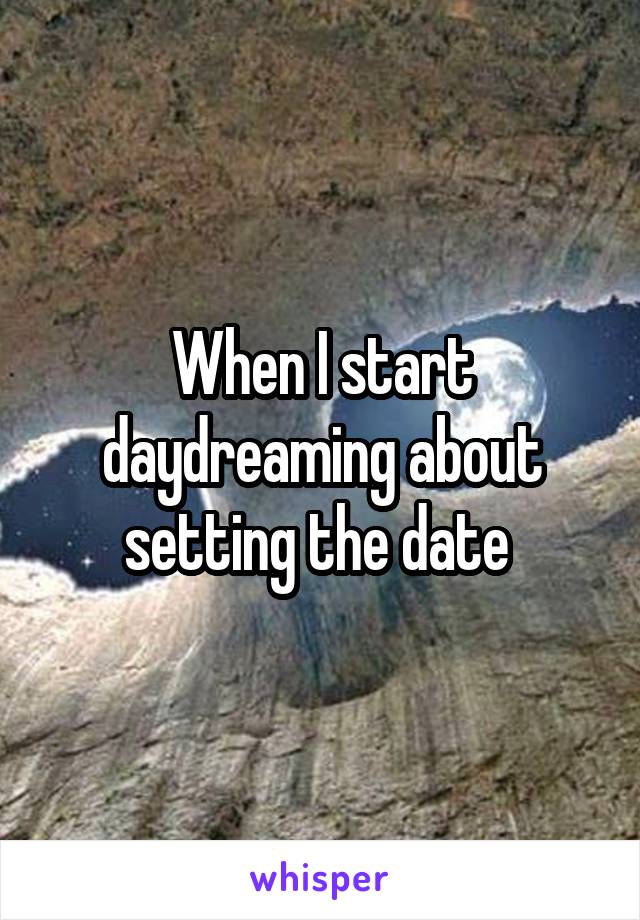 When I start daydreaming about setting the date 