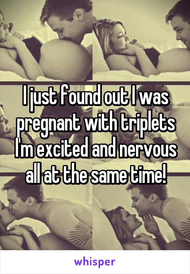 I just found out I was pregnant with triplets I'm excited and nervous all at the same time!