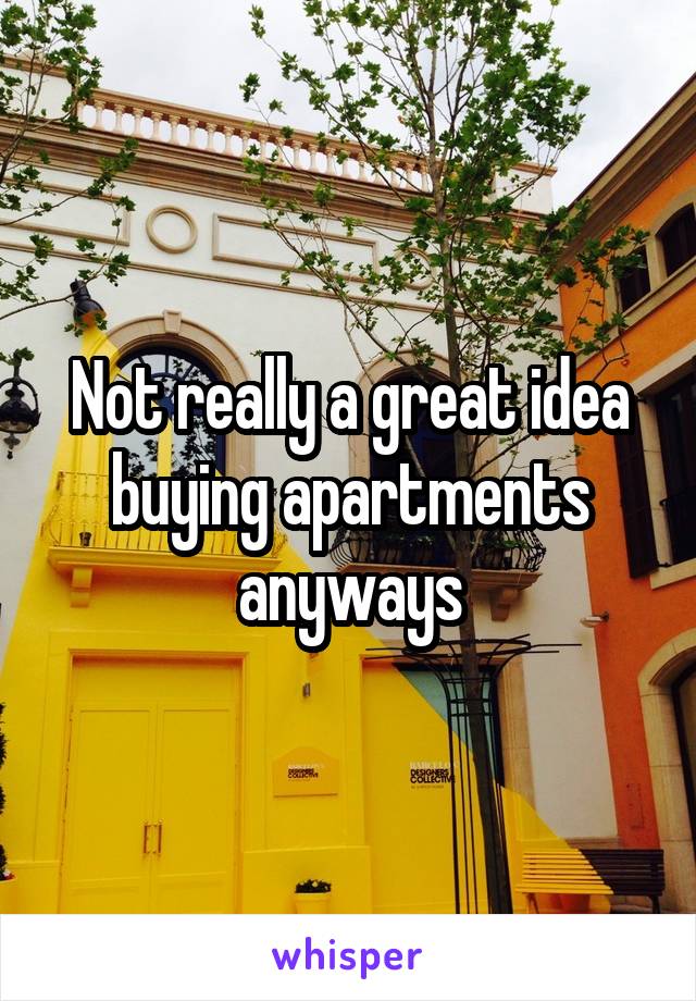 Not really a great idea buying apartments anyways