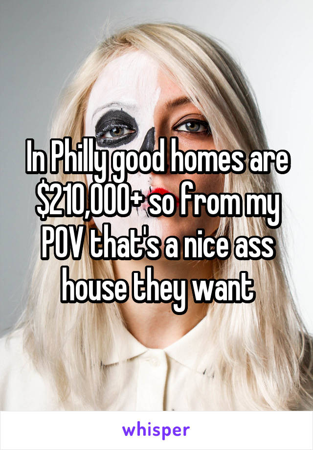 In Philly good homes are $210,000+ so from my POV that's a nice ass house they want