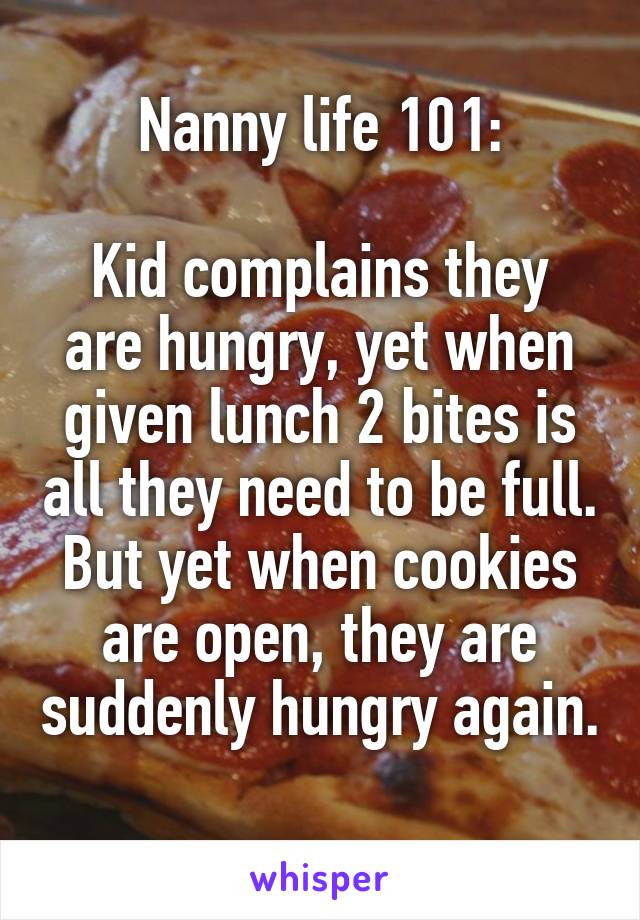 Nanny life 101:

Kid complains they are hungry, yet when given lunch 2 bites is all they need to be full. But yet when cookies are open, they are suddenly hungry again. 