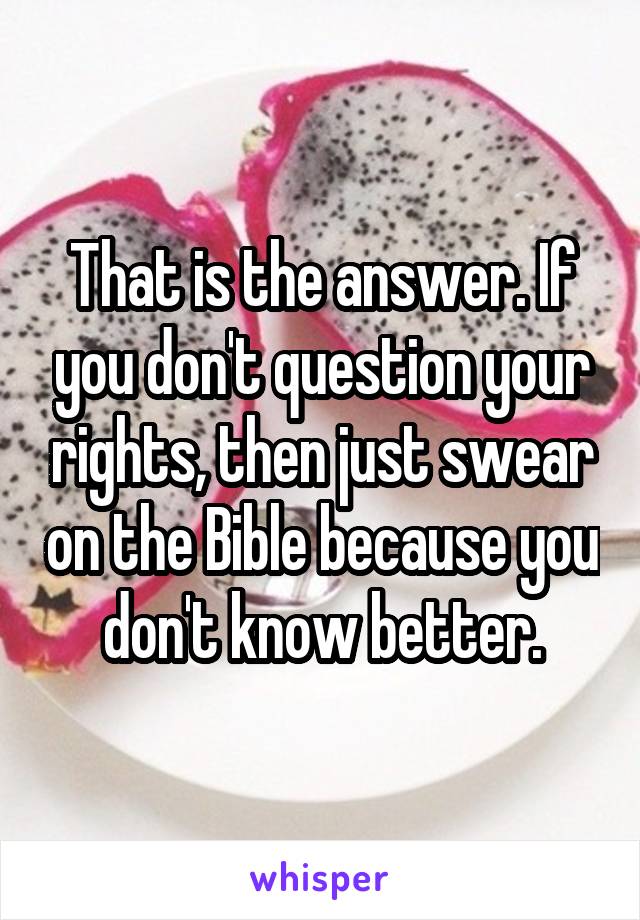 That is the answer. If you don't question your rights, then just swear on the Bible because you don't know better.