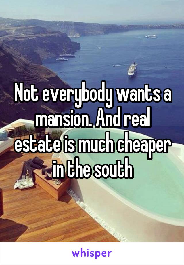 Not everybody wants a mansion. And real estate is much cheaper in the south