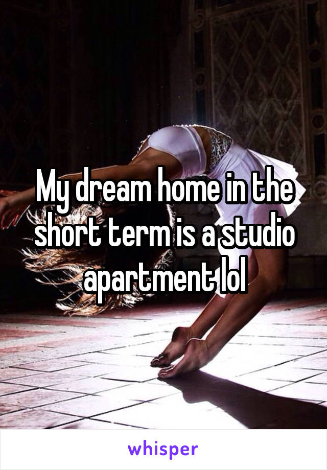 My dream home in the short term is a studio apartment lol