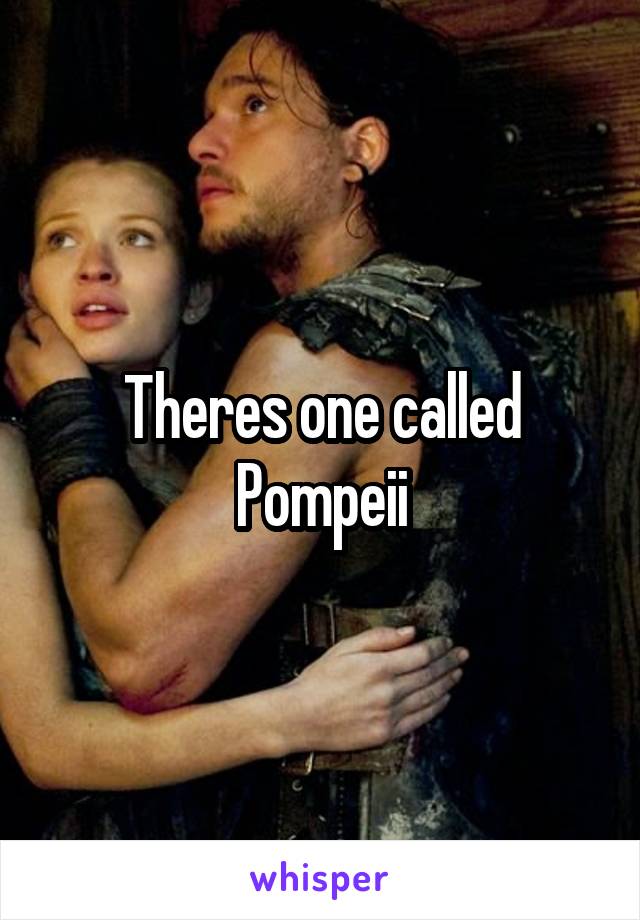 Theres one called Pompeii