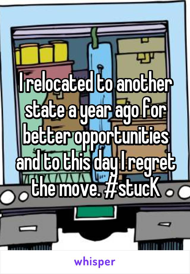 I relocated to another state a year ago for better opportunities and to this day I regret the move. #stucK