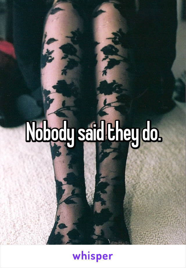 Nobody said they do.