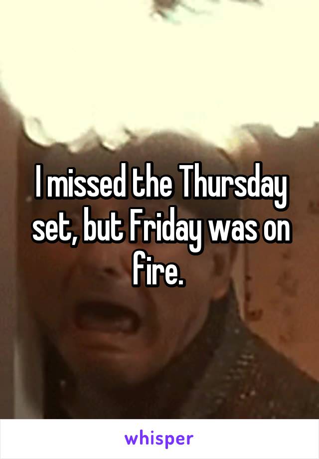 I missed the Thursday set, but Friday was on fire. 