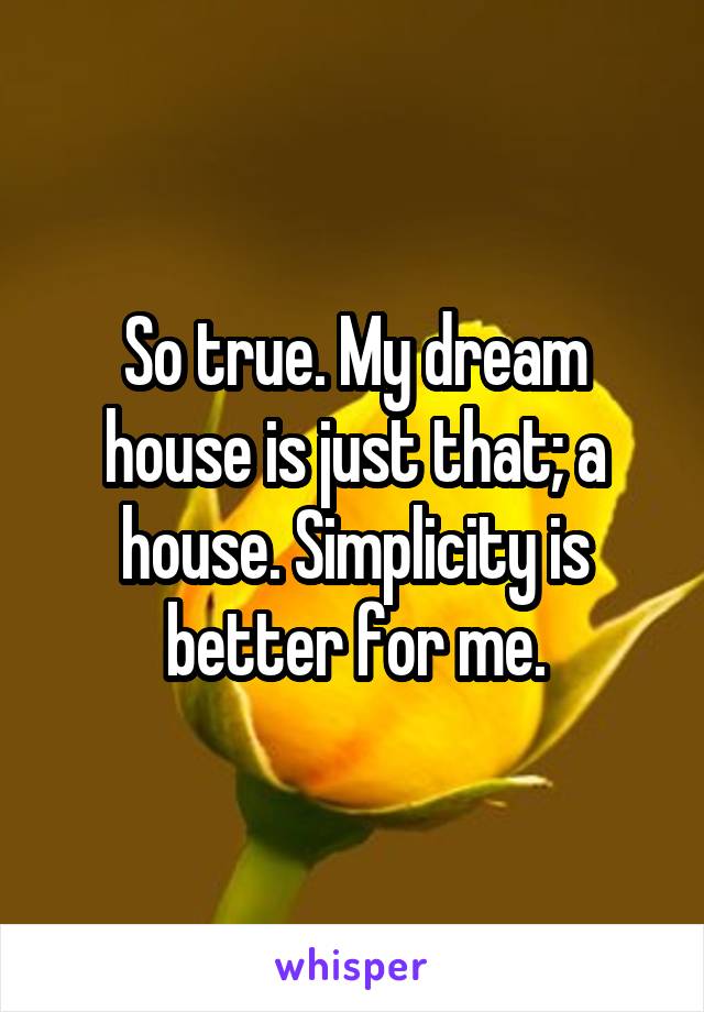 So true. My dream house is just that; a house. Simplicity is better for me.