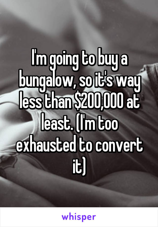 I'm going to buy a bungalow, so it's way less than $200,000 at least. (I'm too exhausted to convert it)