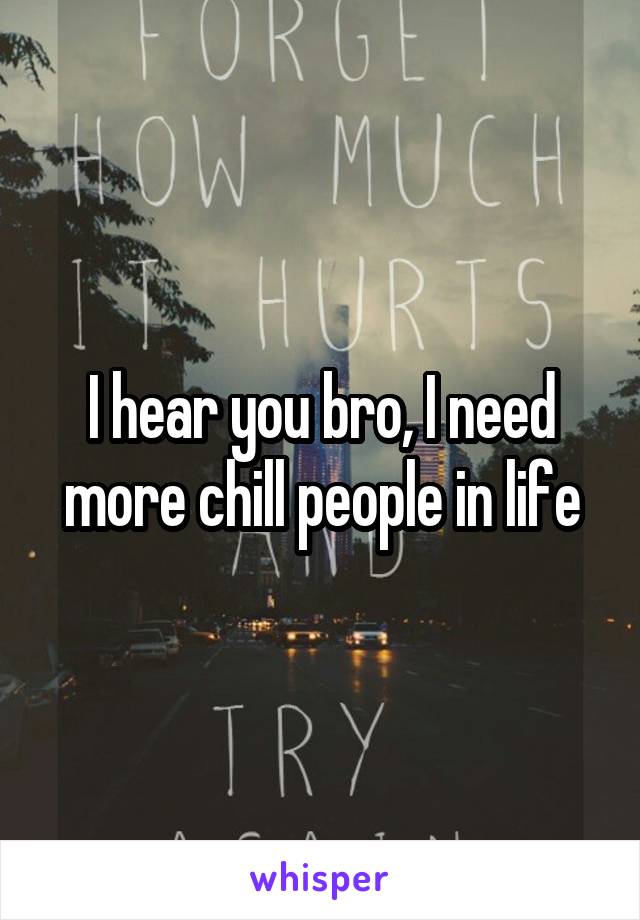 I hear you bro, I need more chill people in life