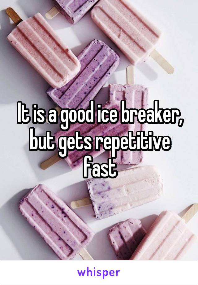 It is a good ice breaker, but gets repetitive fast